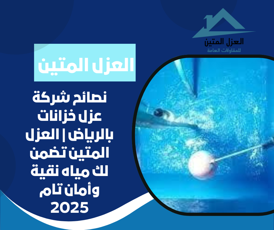 نصائح شركة عزل خزانات بالرياض | العزل المتين تضمن لك مياه نقية وأمان تام 2025